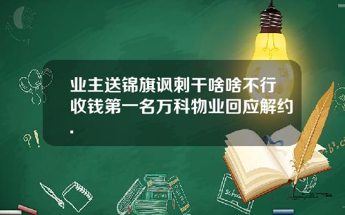 业主送锦旗讽刺干啥啥不行收钱第一名万科物业回应解约.