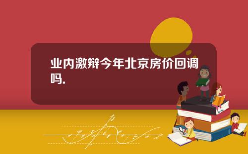 业内激辩今年北京房价回调吗.