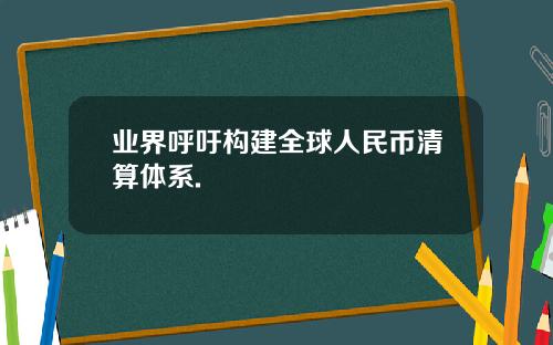 业界呼吁构建全球人民币清算体系.
