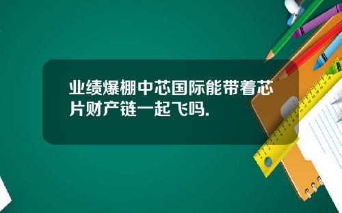 业绩爆棚中芯国际能带着芯片财产链一起飞吗.