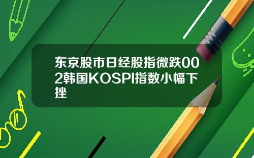 东京股市日经股指微跌002韩国KOSPI指数小幅下挫