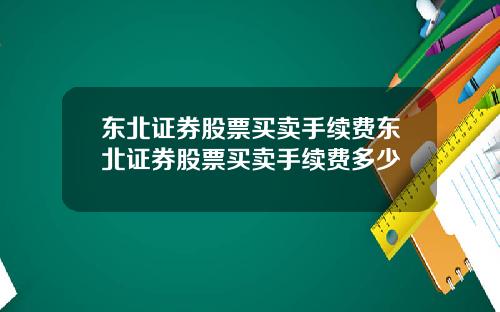 东北证券股票买卖手续费东北证券股票买卖手续费多少