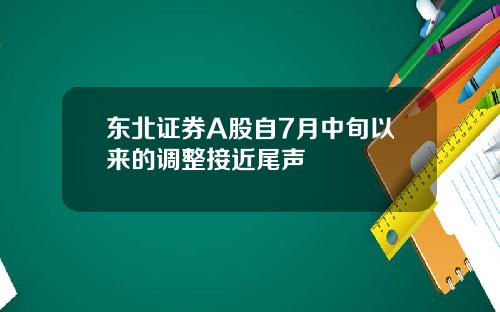 东北证券A股自7月中旬以来的调整接近尾声
