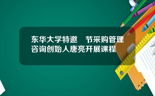 东华大学特邀偲节采购管理咨询创始人唐亮开展课程