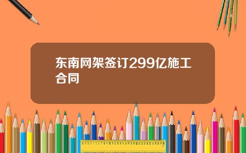 东南网架签订299亿施工合同