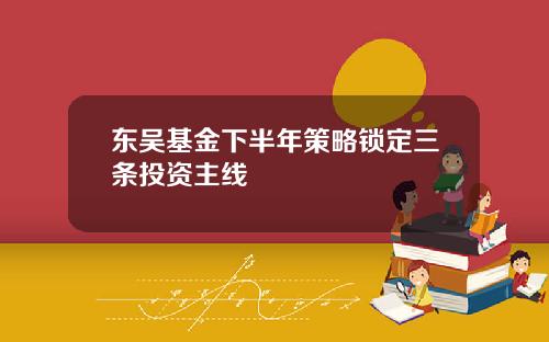 东吴基金下半年策略锁定三条投资主线