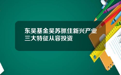 东吴基金吴苏抓住新兴产业三大特征从容投资
