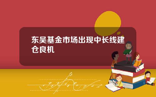 东吴基金市场出现中长线建仓良机