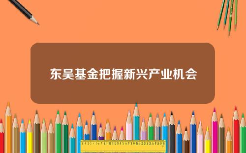 东吴基金把握新兴产业机会