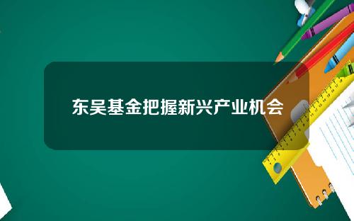 东吴基金把握新兴产业机会