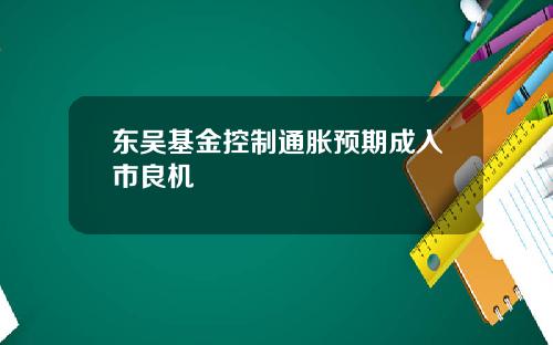 东吴基金控制通胀预期成入市良机
