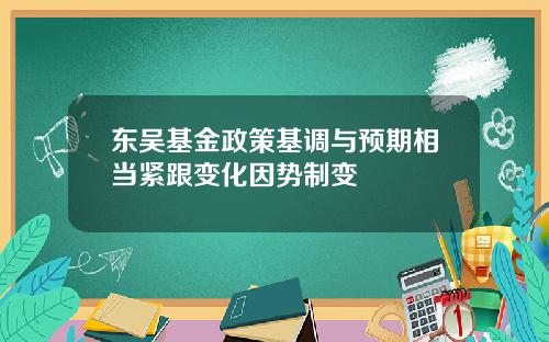 东吴基金政策基调与预期相当紧跟变化因势制变
