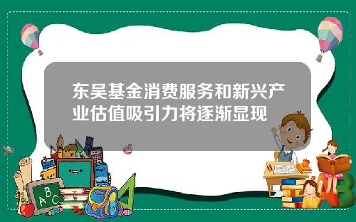 东吴基金消费服务和新兴产业估值吸引力将逐渐显现