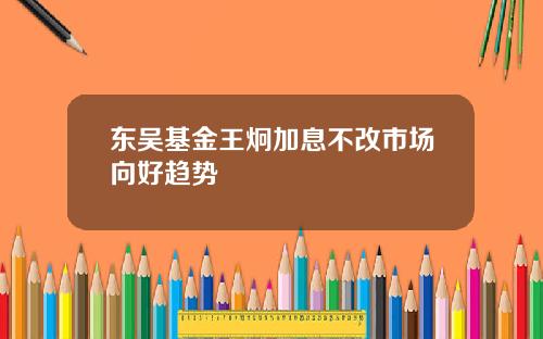 东吴基金王炯加息不改市场向好趋势