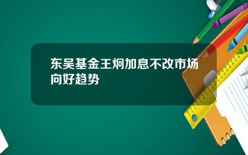 东吴基金王炯加息不改市场向好趋势