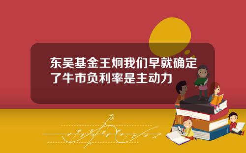 东吴基金王炯我们早就确定了牛市负利率是主动力