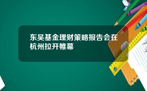 东吴基金理财策略报告会在杭州拉开帷幕