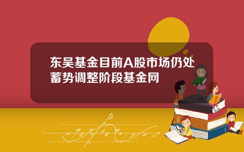 东吴基金目前A股市场仍处蓄势调整阶段基金网