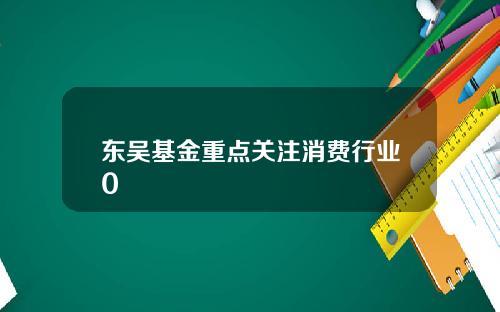 东吴基金重点关注消费行业0