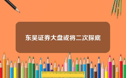 东吴证券大盘或将二次探底