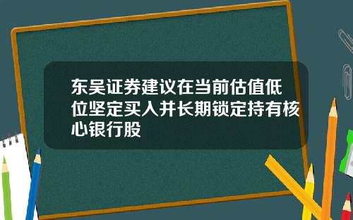 东吴证券建议在当前估值低位坚定买入并长期锁定持有核心银行股