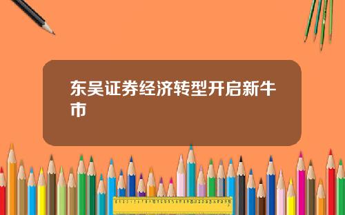 东吴证券经济转型开启新牛市