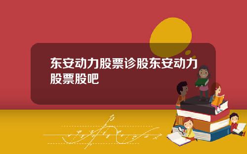 东安动力股票诊股东安动力股票股吧