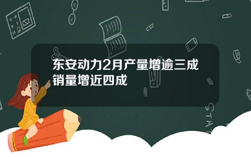 东安动力2月产量增逾三成销量增近四成