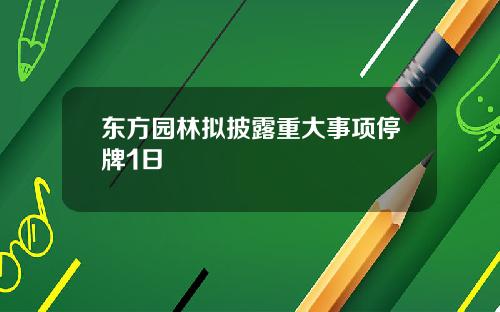 东方园林拟披露重大事项停牌1日