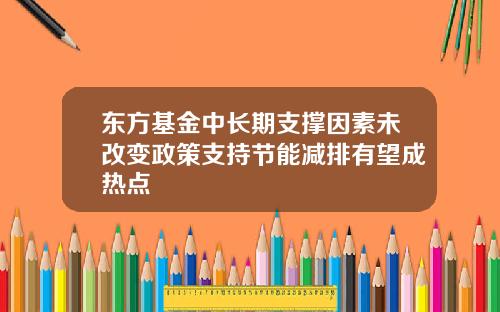 东方基金中长期支撑因素未改变政策支持节能减排有望成热点