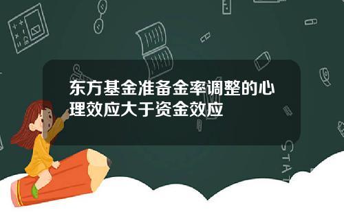 东方基金准备金率调整的心理效应大于资金效应