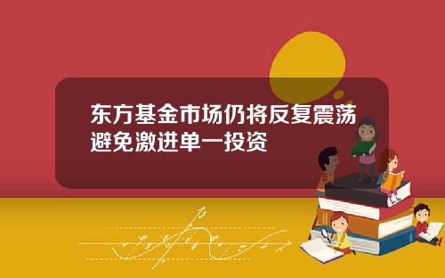 东方基金市场仍将反复震荡避免激进单一投资