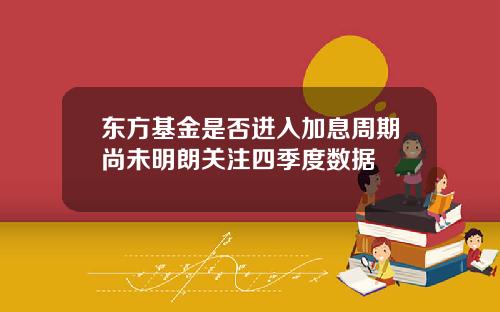 东方基金是否进入加息周期尚未明朗关注四季度数据