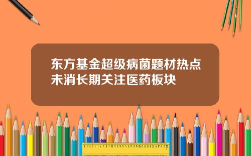 东方基金超级病菌题材热点未消长期关注医药板块