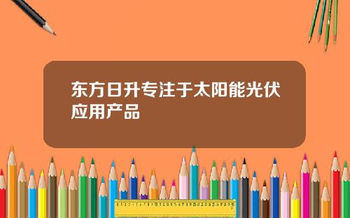 东方日升专注于太阳能光伏应用产品