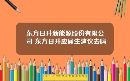东方日升新能源股份有限公司 东方日升应届生建议去吗