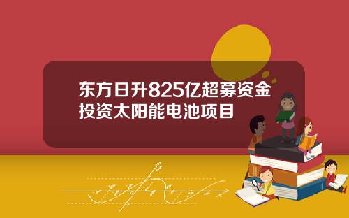东方日升825亿超募资金投资太阳能电池项目
