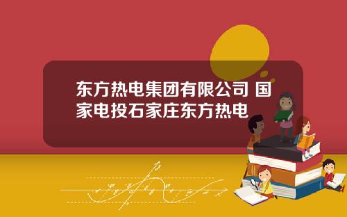 东方热电集团有限公司 国家电投石家庄东方热电
