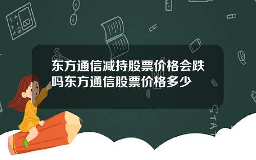 东方通信减持股票价格会跌吗东方通信股票价格多少
