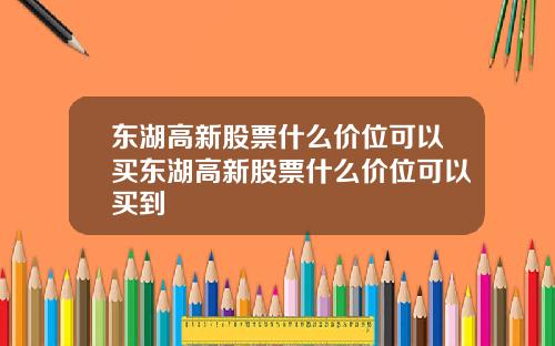 东湖高新股票什么价位可以买东湖高新股票什么价位可以买到