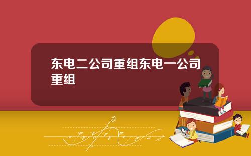 东电二公司重组东电一公司重组