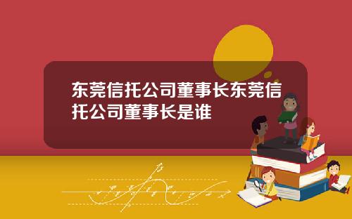 东莞信托公司董事长东莞信托公司董事长是谁