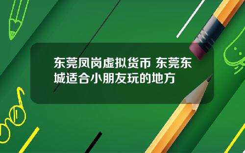 东莞凤岗虚拟货币 东莞东城适合小朋友玩的地方