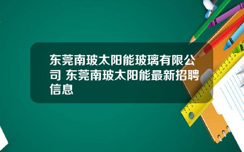 东莞南玻太阳能玻璃有限公司 东莞南玻太阳能最新招聘信息