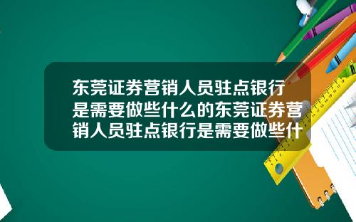 东莞证券营销人员驻点银行是需要做些什么的东莞证券营销人员驻点银行是需要做些什么的工作