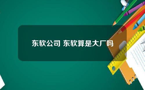 东软公司 东软算是大厂吗