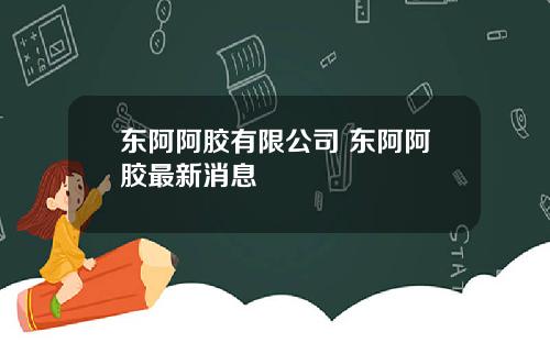 东阿阿胶有限公司 东阿阿胶最新消息