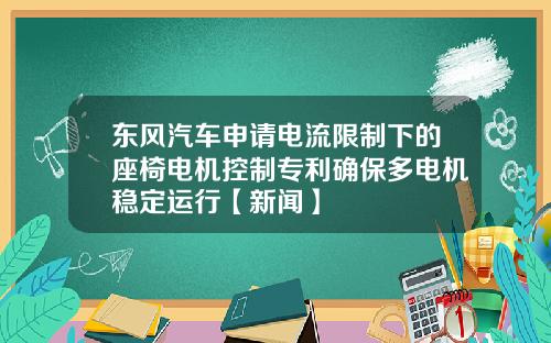 东风汽车申请电流限制下的座椅电机控制专利确保多电机稳定运行【新闻】