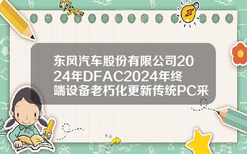 东风汽车股份有限公司2024年DFAC2024年终端设备老朽化更新传统PC采购招标【新闻】