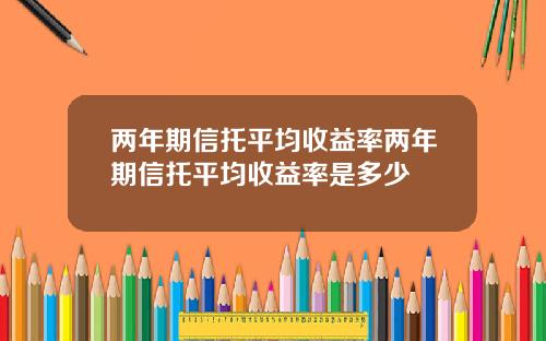 两年期信托平均收益率两年期信托平均收益率是多少